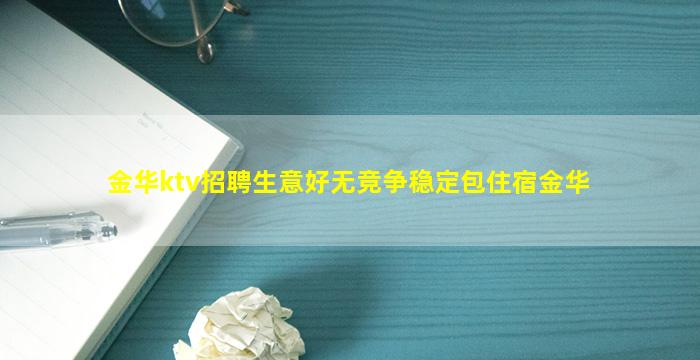 金华ktv招聘生意好无竞争稳定包住宿金华